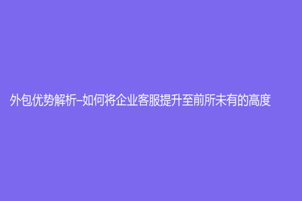 外包优势解析–如何将企业客服提升至前所未有的高度