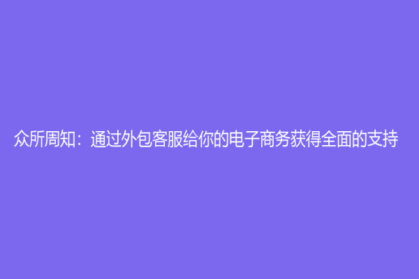 众所周知：通过外包客服给你的电子商务获得全面的支持