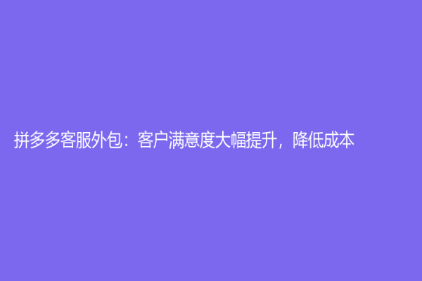 拼多多客服外包：客户满意度大幅提升，降低成本