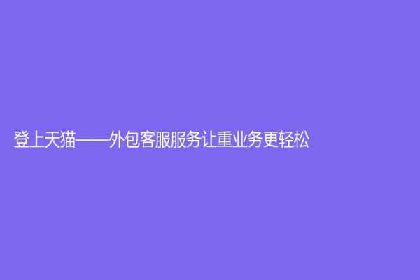 登上天猫——外包客服服务让重业务更轻松