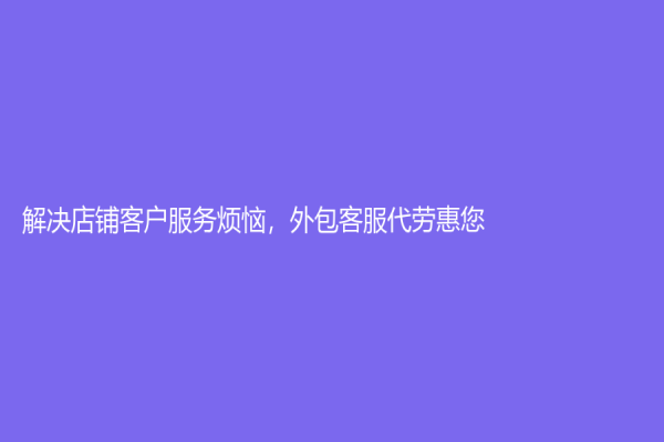 解决店铺客户服务烦恼，外包客服代劳惠您！