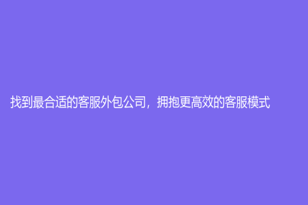 找到最合适的客服外包公司，拥抱更高效的客服模式！