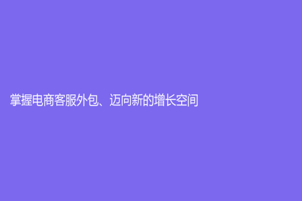 掌握电商客服外包、迈向新的增长空间！