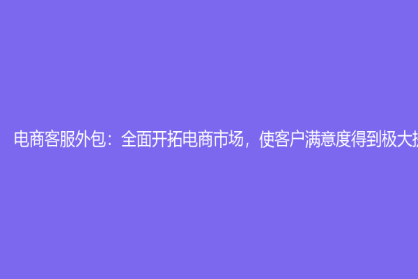 电商客服外包：全面开拓电商市场，使客户满意度得到极大提升