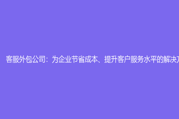 客服外包公司：为企业节省成本、提升客户服务水平的解决方案