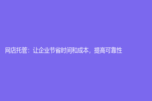 网店托管：让企业节省时间和成本，提高可靠性