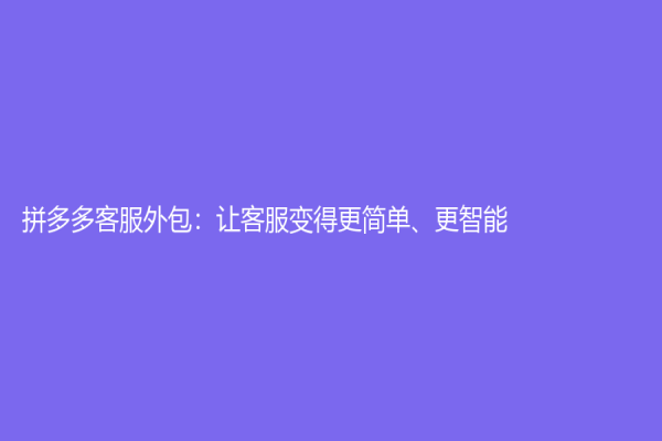 拼多多客服外包：让客服变得更简单、更智能