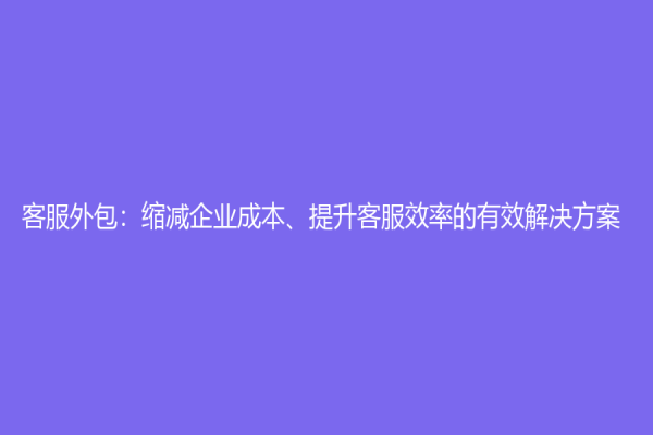 客服外包：缩减企业成本、提升客服效率的有效解决方案