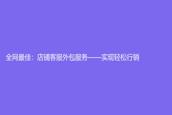 全网最佳：店铺客服外包服务——实现轻松行销