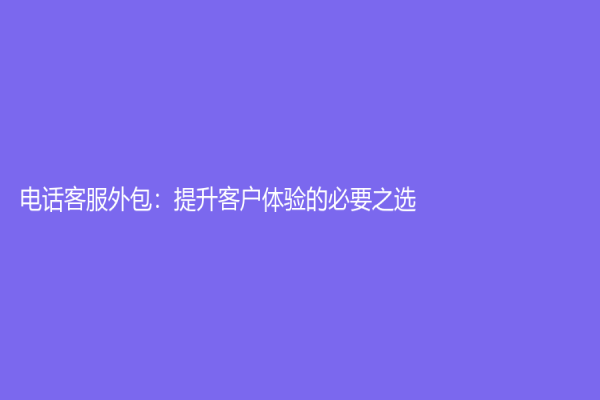 电话客服外包：提升客户体验的必要之选