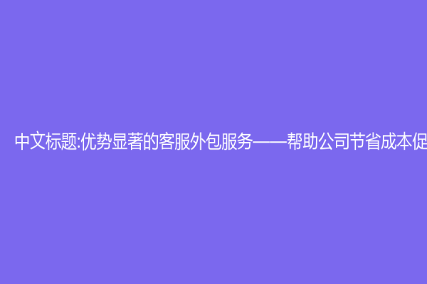 中文标题:优势显著的客服外包服务——帮助公司节省成本促进发展