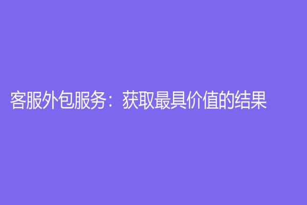 客服外包服务：获取最具价值的结果