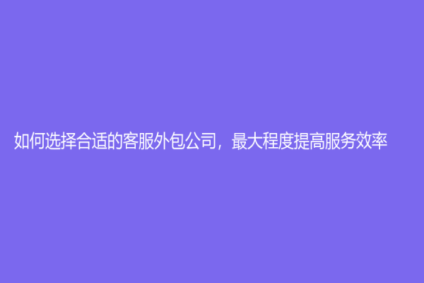 如何选择合适的客服外包公司，最大程度提高服务效率