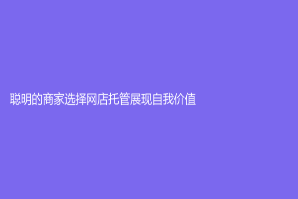 聪明的商家选择网店托管展现自我价值