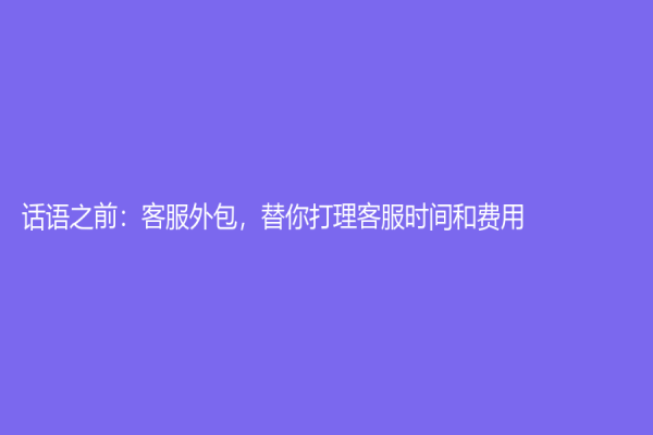 话语之前：客服外包，替你打理客服时间和费用