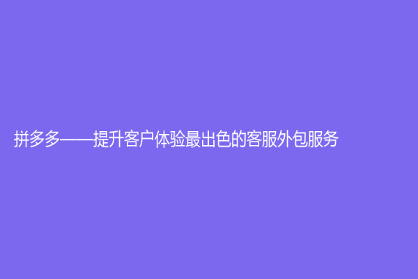 拼多多——提升客户体验最出色的客服外包服务
