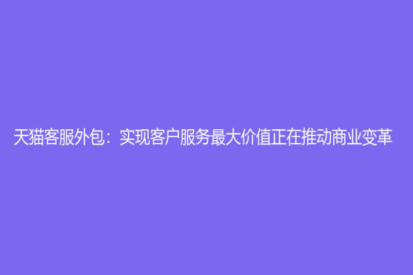 天猫客服外包：实现客户服务最大价值正在推动商业变革