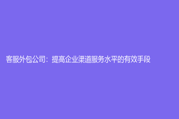 客服外包公司：提高企业渠道服务水平的有效手段