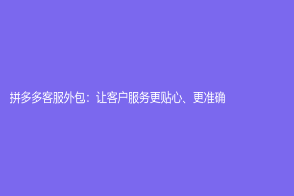 拼多多客服外包：让客户服务更贴心、更准确！