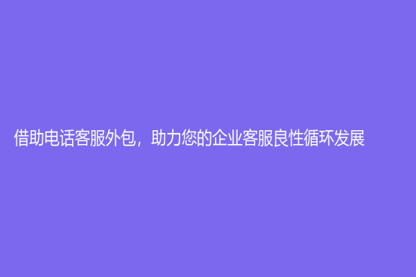 借助电话客服外包，助力您的企业客服良性循环发展