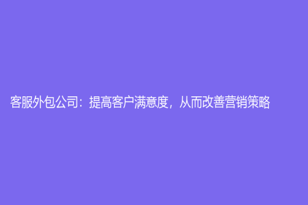 客服外包公司：提高客户满意度，从而改善营销策略