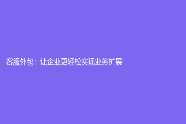 客服外包：让企业更轻松实现业务扩展