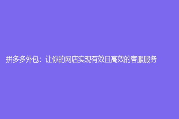 拼多多外包：让你的网店实现有效且高效的客服服务