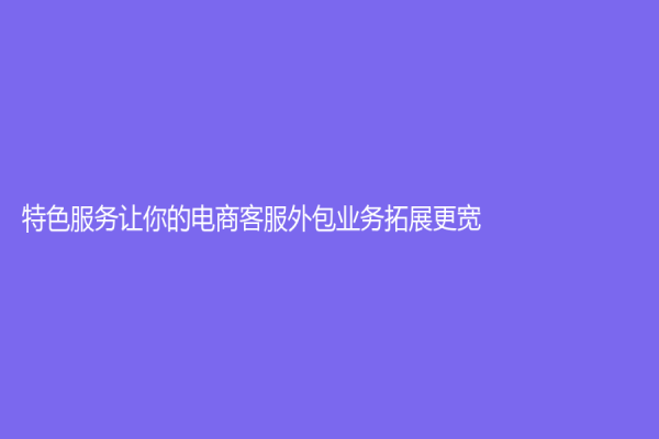 特色服务让你的电商客服外包业务拓展更宽！