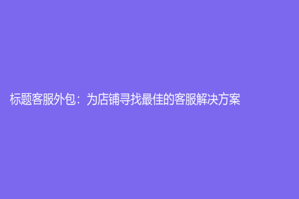 标题客服外包：为店铺寻找最佳的客服解决方案