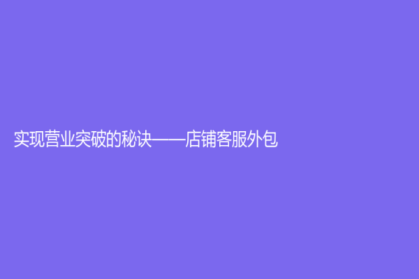 实现营业突破的秘诀——店铺客服外包