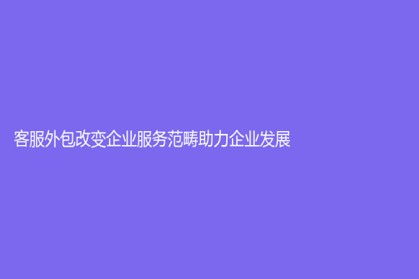 客服外包改变企业服务范畴助力企业发展