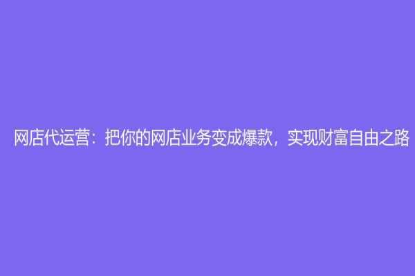 网店代运营：把你的网店业务变成爆款，实现财富自由之路