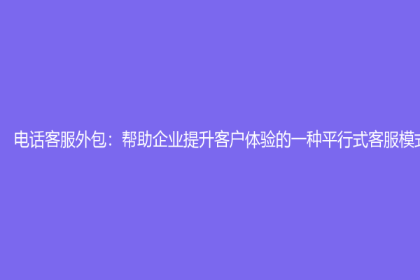 电话客服外包：帮助企业提升客户体验的一种平行式客服模式