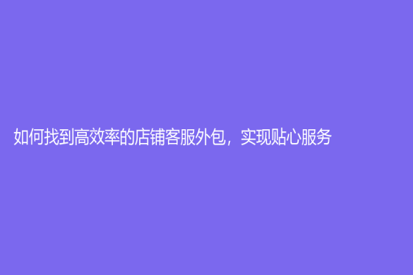 如何找到高效率的店铺客服外包，实现贴心服务！