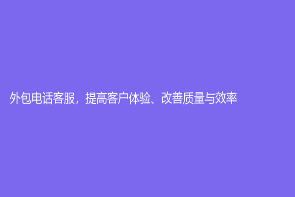 外包电话客服，提高客户体验、改善质量与效率