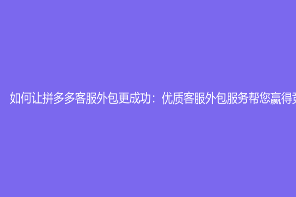 如何让拼多多客服外包更成功：优质客服外包服务帮您赢得竞争优势