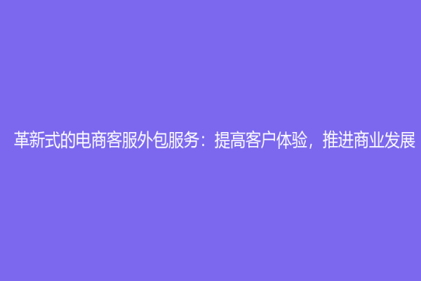 革新式的电商客服外包服务：提高客户体验，推进商业发展
