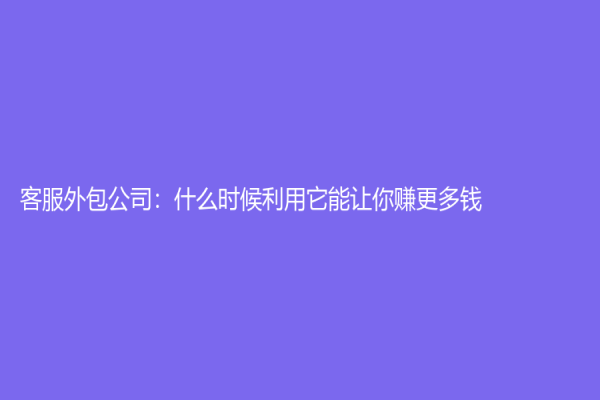 客服外包公司：什么时候利用它能让你赚更多钱？