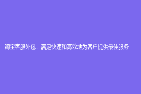 淘宝客服外包：满足快速和高效地为客户提供最佳服务