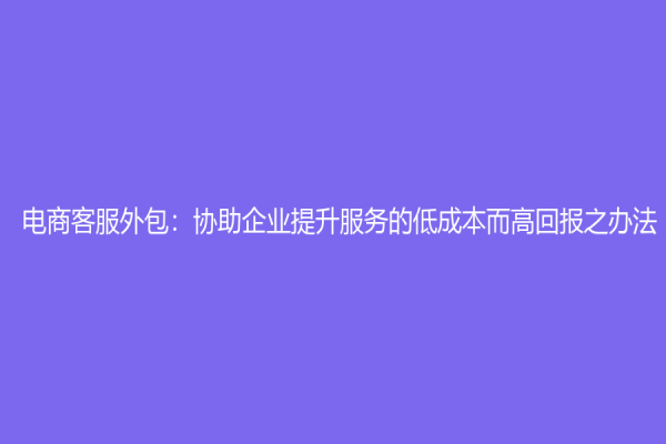 电商客服外包：协助企业提升服务的低成本而高回报之办法