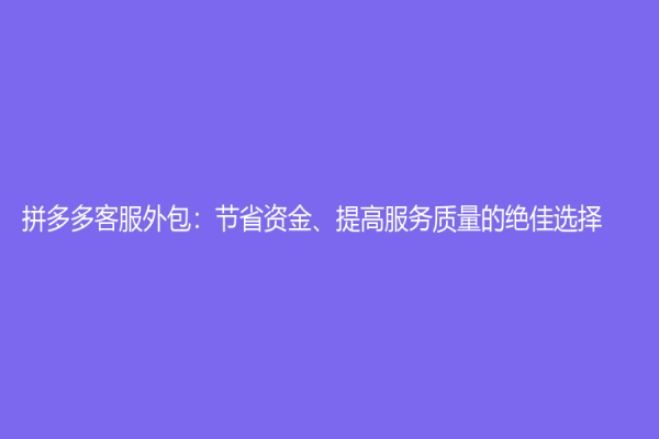拼多多客服外包：节省资金、提高服务质量的绝佳选择