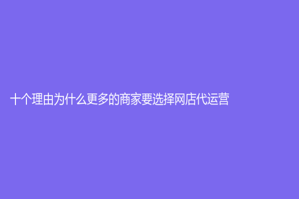 十个理由为什么更多的商家要选择网店代运营