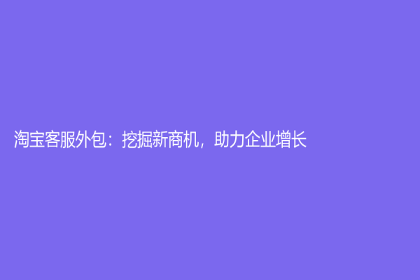 淘宝客服外包：挖掘新商机，助力企业增长