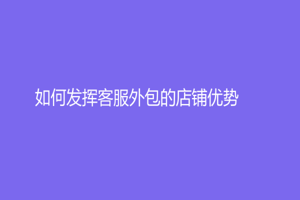 如何发挥客服外包的店铺优势？