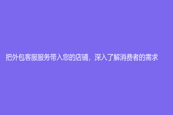 把外包客服服务带入您的店铺，深入了解消费者的需求！