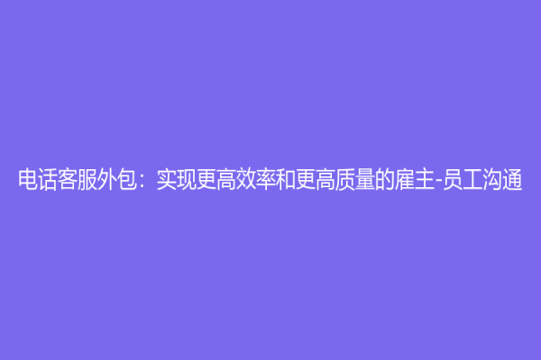 电话客服外包：实现更高效率和更高质量的雇主-员工沟通