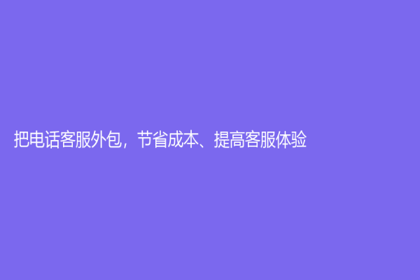 把电话客服外包，节省成本、提高客服体验