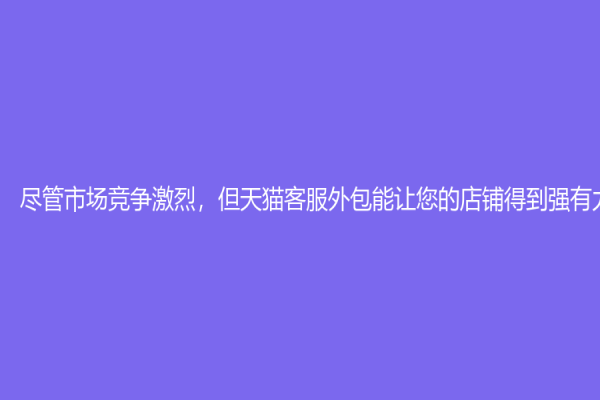 尽管市场竞争激烈，但天猫客服外包能让您的店铺得到强有力的支持