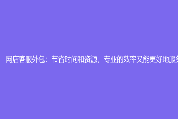 网店客服外包：节省时间和资源，专业的效率又能更好地服务顾客