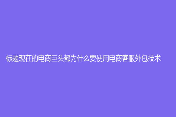 标题现在的电商巨头都为什么要使用电商客服外包技术？